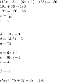 (13x - 3) + (6x + 1) + (68) = 180 \\ 19x + 66 = 180 \\ 19x = 180 - 66 \\ x =  \frac{114}{19}  \\ x = 6 \\  \\  \\ d = 13x  - 3 \\ d = 13(6)  - 3 \\ d = 75 \\  \\ e = 6x + 1 \\ e = 6(6) + 1 \\ e = 37 \\  \\ f = 68 \\  \\ check \:  \:  \: 75 + 37 + 68 = 180