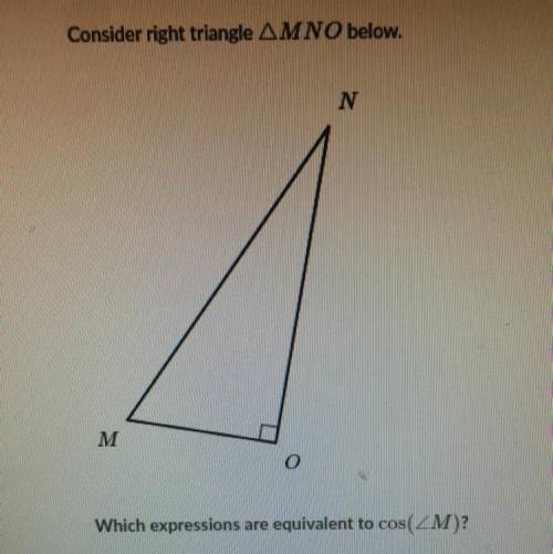 Consider right triangle AMNO below.

Which expressions are equivalent to cos(ZM)?
A.) MO/MN
B.)len