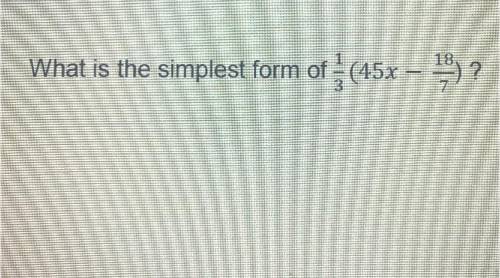PLEASE HURRY
What is the simplest form of 1/3 (45x-18/7)