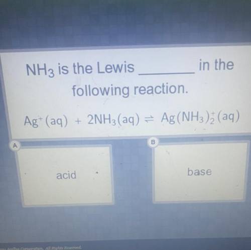 In the

NH3 is the Lewis
following reaction.
Ag+ (aq) + 2NH3(aq) = Ag (NH3)2 (aq)
acid
base