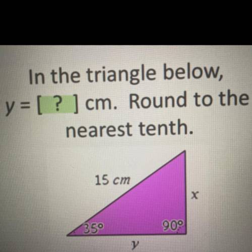 In the triangle below,

y = [? ] cm. Round to the
nearest tenth.
15 cm
X
35°
909