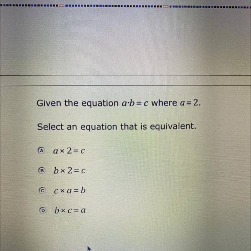 HELP QUICK PLEASE!

Given the equation a.b= c where a = 2.
Select an equation that is equivalent.