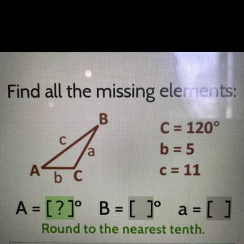 Find all the missing elements:

B.
С
a
C = 120°
b = 5
C = 11
А
b C
A = [?]° B = [ ]° a =
a = [ ]
R