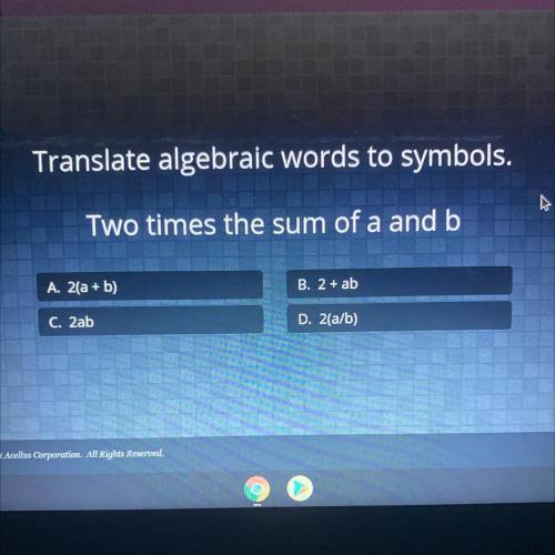 Translate algebraic words to symbols.

Two times the sum of a and b
A. 2(a + b)
B. 2 + ab
C. 2ab
D