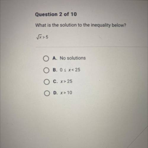 What is the solution to the inequality below?

√x>5
O A. No solutions
O B. O< x< 25
O C.
