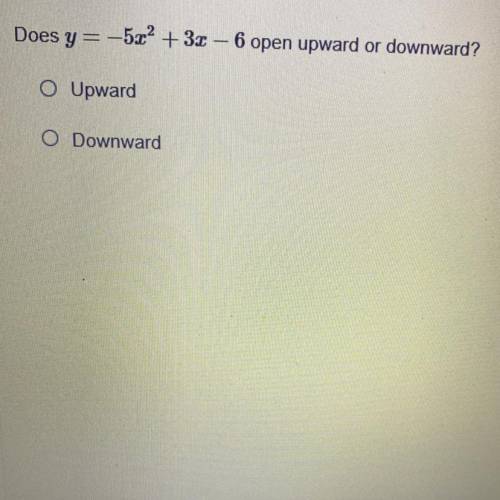 Does y= -5x2 + 3x – 6 open upward or downward?
O Upward
O Downward
