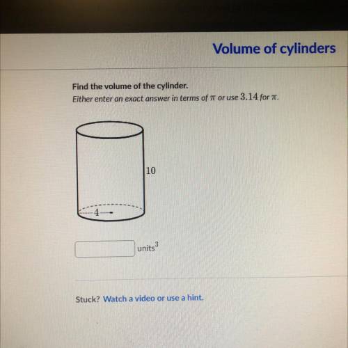 Find the volume of the cylinder.
Either enter an exact answer in terms of 7 or use 3.14 for Pi