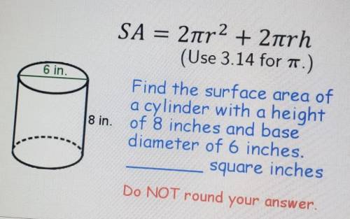 6 in. SA = 2nr2 + 2nrh (Use 3.14 for 1.) Find the surface area of a cylinder with a height 8 in. of