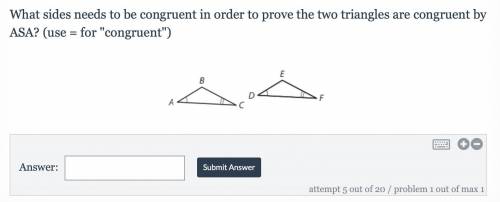 What sides needs to be congruent in order to prove the two triangles are congruent by ASA? (use = f