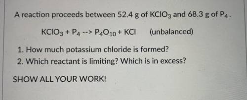 A reaction proceeds between 52.4 g of KClO3 and 68.3 g of P4.

KCIO3 + P4 --> P4010+ KCI
(unbal