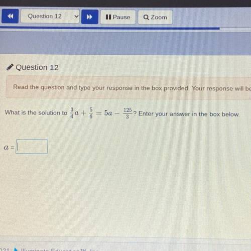 What is the solution to 3/4a
+ 5/6 = 5a - 125/3? Enter your answer in the box below.
a =