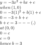 y =  - 3 {x}^{2}  + bx + c \\ when \: (1,0) \\ 0 =  - 3( {1})^{2}  + b(1) + c \\ 0 =  - 3 + b + c \\ b + c = 3 -  -  - (.) \\ at \: (0,0) \\ 0 = c \\ c = 0 \\ hence \: b = 3