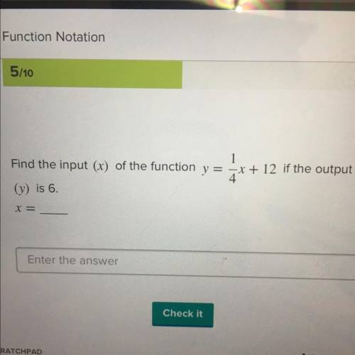 Find the input (x) of the function y = 1/4x+ 12 if the output
(y) is 6