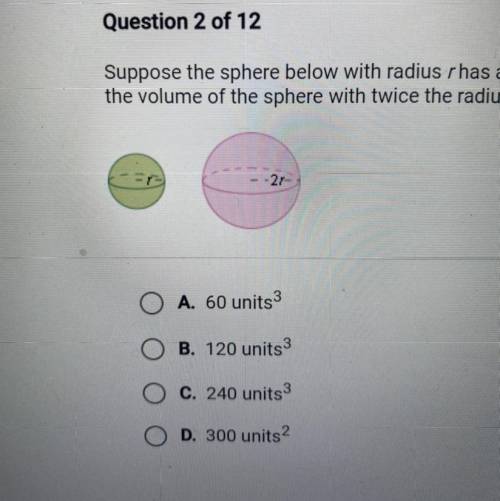 Suppose the sphere below with radius r has a volume equal to 30 units 3? Find

the volume of the s
