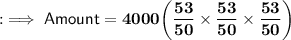 \quad {:\implies{\sf{Amount  = \bf{4000{\bigg( \dfrac{53}{50} \times \dfrac{53}{50} \times \dfrac{53}{50}{\bigg)}}}}}}