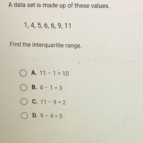 A data set is made up of these values.

1,4, 5, 6, 6, 9, 11
Find the interquartile range.
A. 11 -