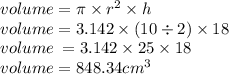 volume = \pi \times  {r}^{2} \times h \\ volume = 3.142 \times (10 \div 2) \times 18 \\ volume \:  = 3.142 \times 25 \times 18 \\ volume = 848.34 {cm}^{3}