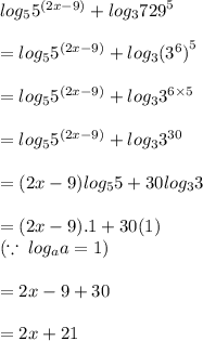 log_{5} {5}^{(2x - 9)}   +  log_{3} {729}^{5}   \\  \\  =  log_{5} {5}^{(2x - 9)}   +  log_{3} {( {3}^{6} )}^{5}   \\  \\  =  log_{5} {5}^{(2x - 9)}   +  log_{3} { {3}}^{6 \times 5}   \\  \\  =  log_{5} {5}^{(2x - 9)}   +  log_{3} { {3}}^{30}    \\  \\ =(2x - 9)  log_{5} {5} + 30 log_{3} { {3}}   \\  \\  = (2x - 9).1 + 30(1 )\\ ( \because \: log_{a} { {a}}    = 1) \\  \\  = 2x - 9 + 30 \\  \\  = 2x +21