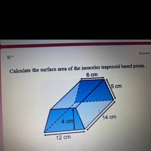 Calculate the surface area of the isosceles trapezoid based prism.

6 cm
15 cm
4 cm
14 cm
12 cm