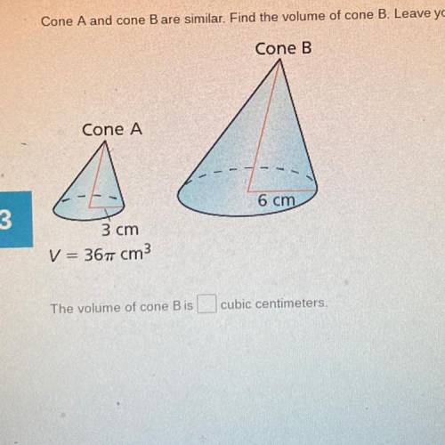 Help-Cone A and come B are similar. Find the volume of Cone B. Leave your answer in terms of ￼ π