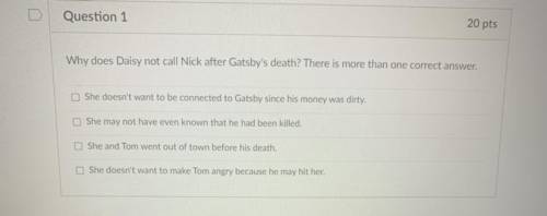 Question 1

20 pts
Why does Daisy not call Nick after Gatsby's death? There is more than one corre
