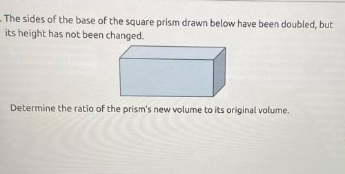 The sides of the base of the square prism drawn below have been doubled, but

its height has not b