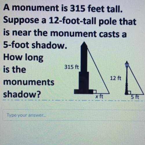 A monument is 315 feet tall. Suppose a 12-foot-tall pole that is near the monument casts a 5-foot s
