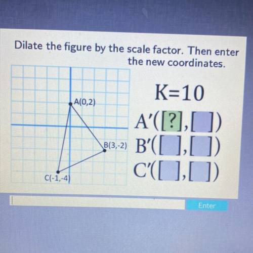 Dilate the figure by the scale factor. then enter the new coords.

PLEASE HELP THIS IS MY FINAL! A