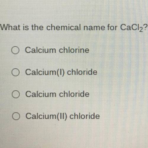 What is the chemical name for CaCl2?

Calcium chlorine
O Calcium(I) chloride
O Calcium chloride
O