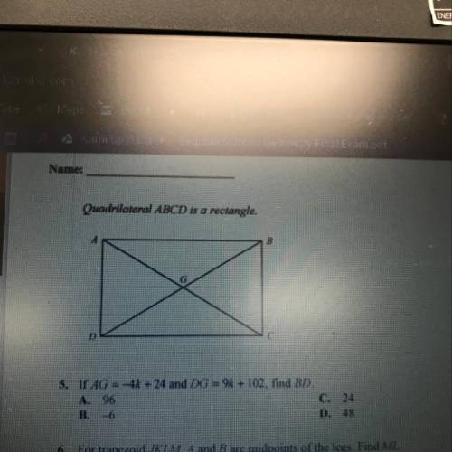 Name:

Quadrilateral ABCD is a rectangle.
A
B
I
D
5. If AG = -48 +24 and DG =9k + 102, find BD.
A.