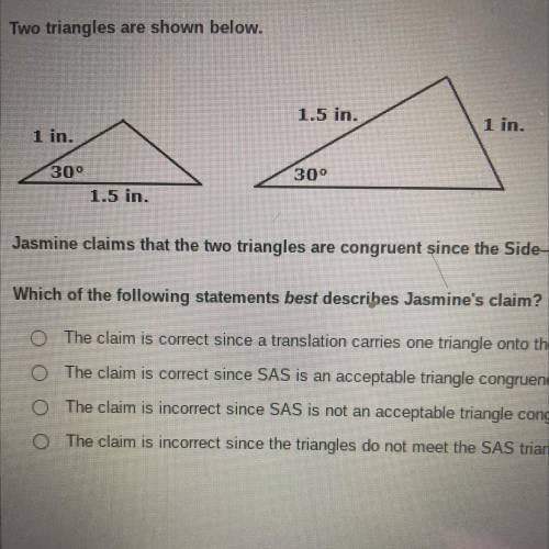 Jasmine claims that the two triangles are congruent since the Side-Angle-Side (SAS) triangle congru