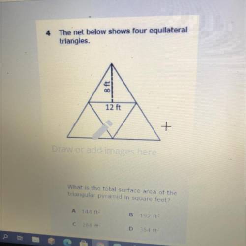 4

The net below shows four equilateral
triangles.
8 ft
12 ft
+
What is the total surface area of