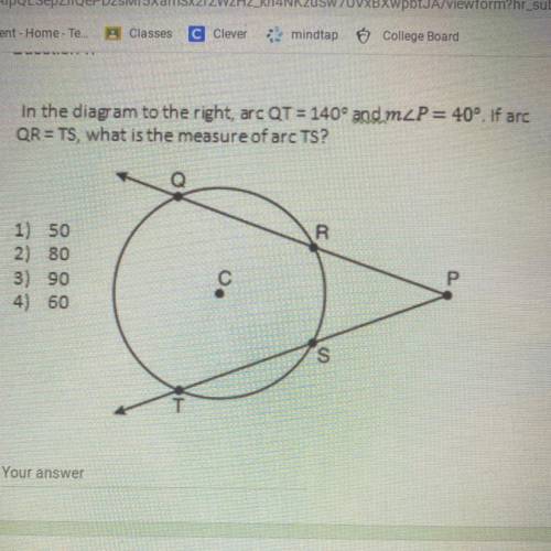 In the diagram to the right, arc QT = 140° and m P= 40°. If are

QR = TS, what is the measure of a