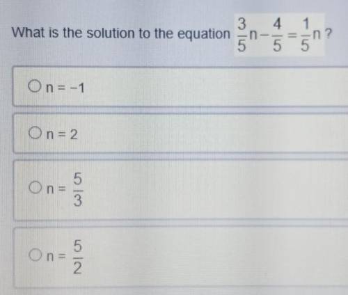 What is the solution to the equation 3/5n - 4/5 = 1/5n?

n= -1n= 2n= 5 over 3n= 5 over 2* will mar