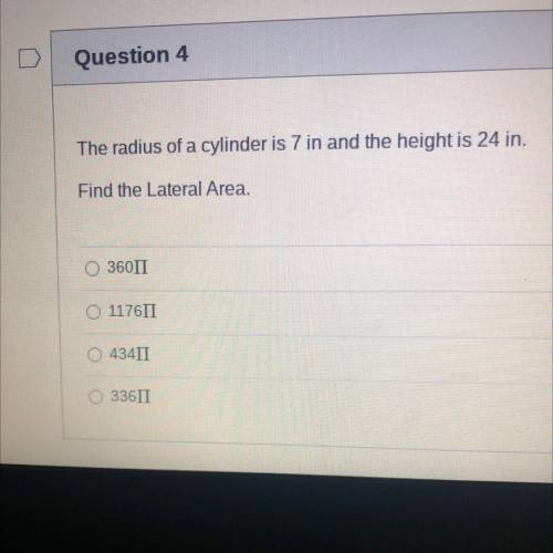 The radius of a cylinder is 7 in and the height is 24 in.

Find the Lateral Area.
36011
117611
434