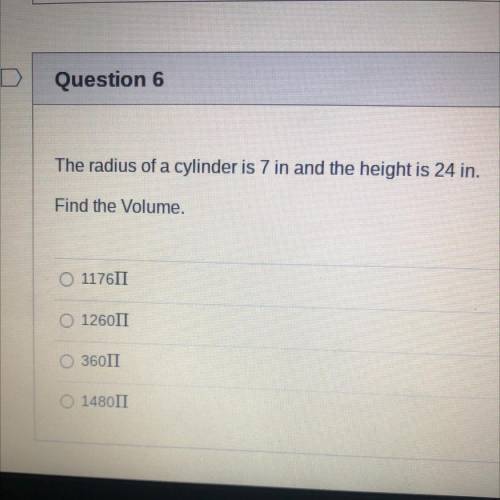 The radius of a cylinder is 7 in and the height is 24 in.

Find the Volume.
O 117611
O 126011
O 36