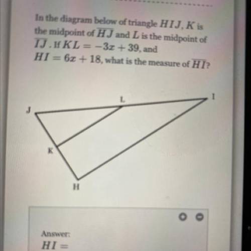 In the diagram below of triangle HIJ, K is

the midpoint of H J and L is the midpoint of
IJ. If KL