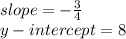 slope =  -  \frac{3}{4}  \\ y - intercept = 8