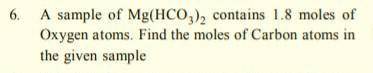 A sample of mg(hco3)2 contains 1.8 moles of oxygen atom find the number of carbon atoms in the give