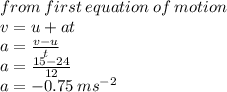 from \: first \: equation \: of \: motion \\ v = u + at \\ a =  \frac{v - u}{t}  \\ a =  \frac{15 - 24}{12}  \\ a =  - 0.75 \:  {ms}^{ - 2}