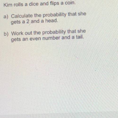 Kim rolls a dice and flips a coin

a) Calculate the probability that she
gets a 2 and a head.
b) W