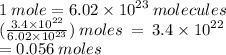 1 \: mole = 6.02 \times  {10}^{23}  \: molecules \\ ( \frac{3.4 \times  {10}^{22} }{6.02 \times  {10}^{23} } ) \: moles \:  =  \: 3.4 \times  {10}^{22}  \\  = 0.056 \: moles