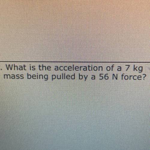 What is the acceleration of a 7 kg
mass being pulled by a 56 N force?