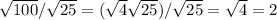 \sqrt{100} / \sqrt{25} =(\sqrt{4} \sqrt{25} ) / \sqrt{25} = \sqrt{4} = 2