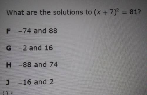 What are the solutions to (x + 7)2 = 81? F -74 and 88 G-2 and 16 Н H -88 and 74 J-16 and 2​