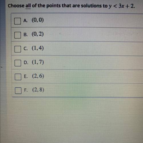 Choose all of the points that are solutions to y<3x+2:

A. (0,0) 
B. (0,2) 
C. (1,4) 
D. (1,7)
