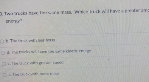Two trucks have the same mass. Which truck will have a greater amount of kinetic energy? b. The tru