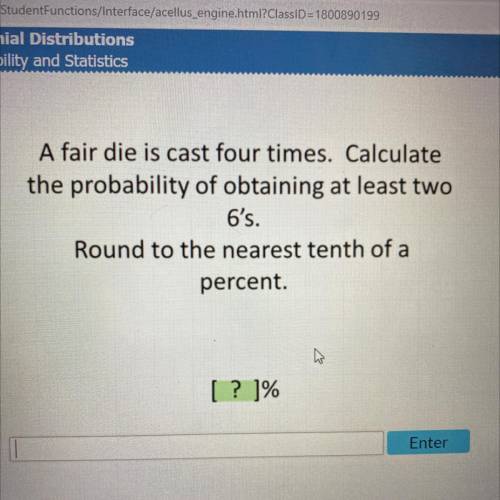 A fair die is cast four times. Calculate

the probability of obtaining at least two
6's.
Round to