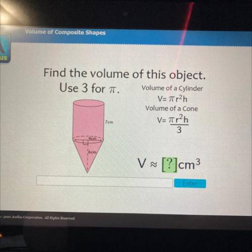 Find the volume of this object.

Use 3 for T.
Volume of a Cylinder
V=7r2h
Volume of a Cone
V=71r2h