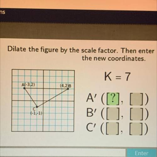 Dilate the figure by the scale factor. Then enter

the new coordinates.
K= 7
A(-3,2)
(4.2)B
C(-1,-